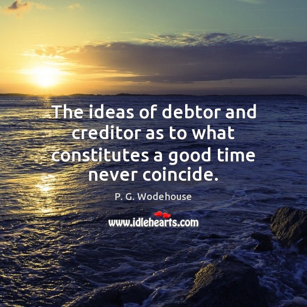 The ideas of debtor and creditor as to what constitutes a good time never coincide. P. G. Wodehouse Picture Quote