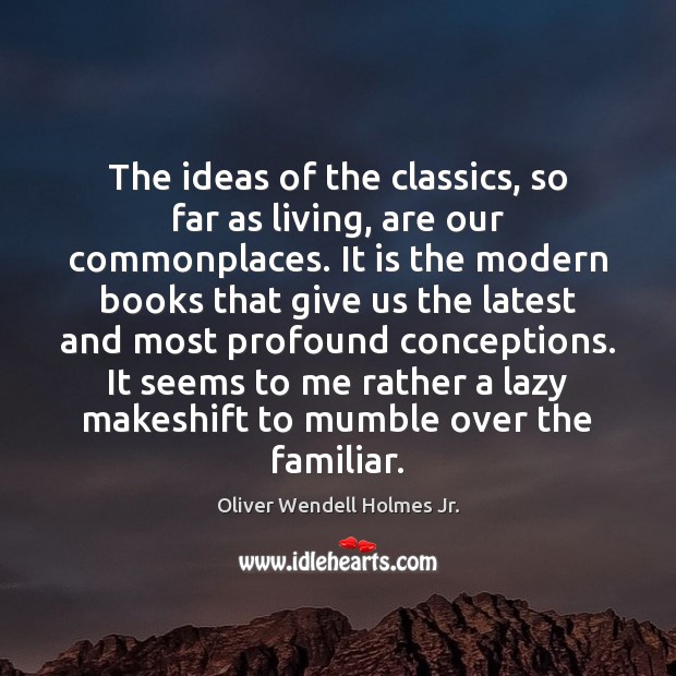 The ideas of the classics, so far as living, are our commonplaces. Image