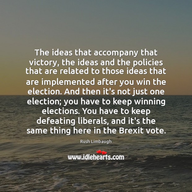 The ideas that accompany that victory, the ideas and the policies that Rush Limbaugh Picture Quote