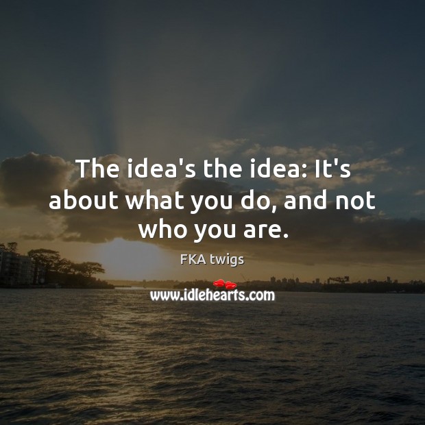 The idea’s the idea: It’s about what you do, and not who you are. FKA twigs Picture Quote