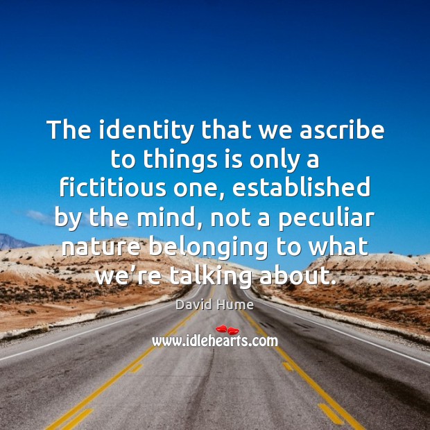 The identity that we ascribe to things is only a fictitious one, David Hume Picture Quote
