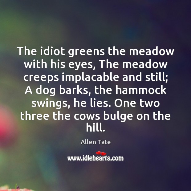 The idiot greens the meadow with his eyes, The meadow creeps implacable Allen Tate Picture Quote