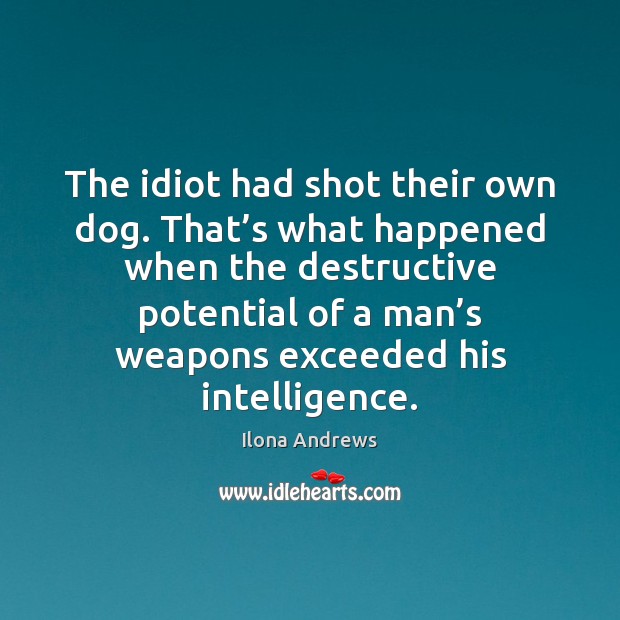 The idiot had shot their own dog. That’s what happened when Ilona Andrews Picture Quote