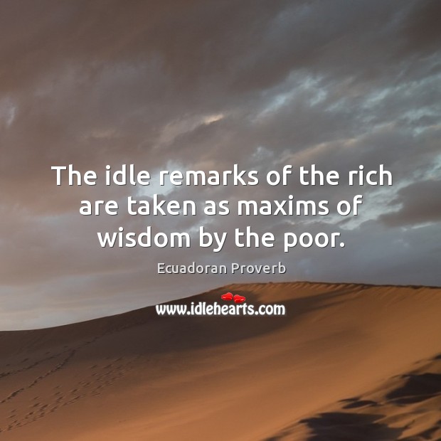The idle remarks of the rich are taken as maxims of wisdom by the poor. Ecuadoran Proverbs Image