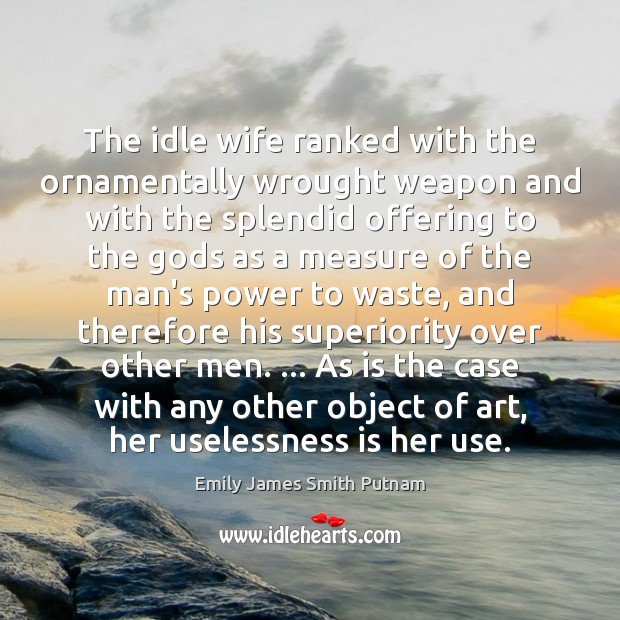 The idle wife ranked with the ornamentally wrought weapon and with the Emily James Smith Putnam Picture Quote