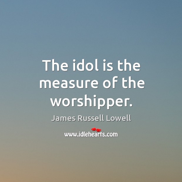 The idol is the measure of the worshipper. Image