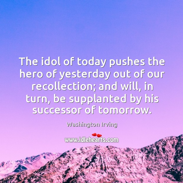 The idol of today pushes the hero of yesterday out of our recollection; and will, in turn Image