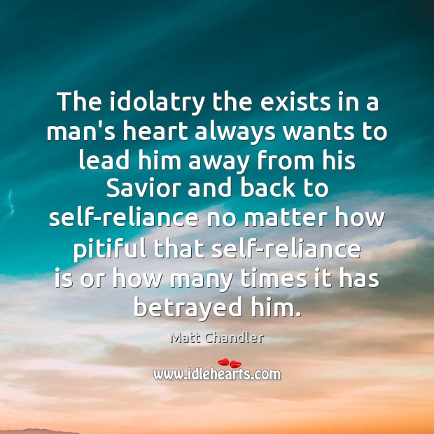 The idolatry the exists in a man’s heart always wants to lead Matt Chandler Picture Quote