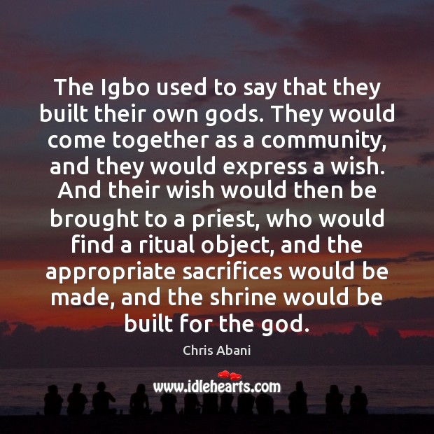 The Igbo used to say that they built their own Gods. They Chris Abani Picture Quote