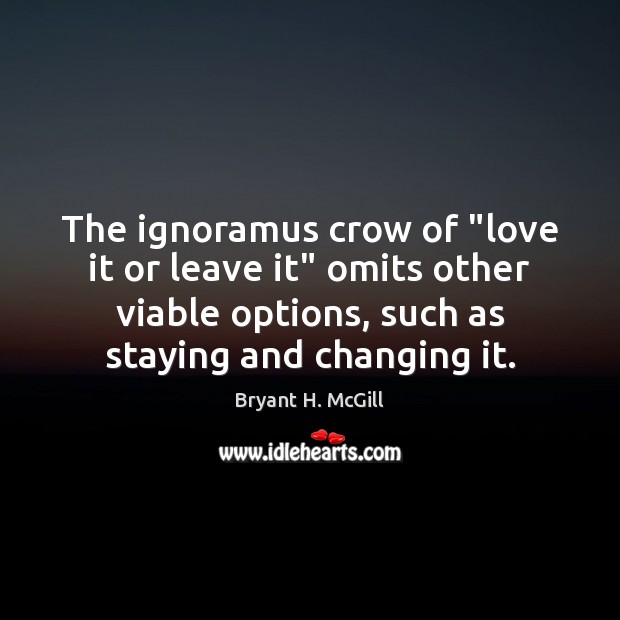 The ignoramus crow of “love it or leave it” omits other viable Bryant H. McGill Picture Quote
