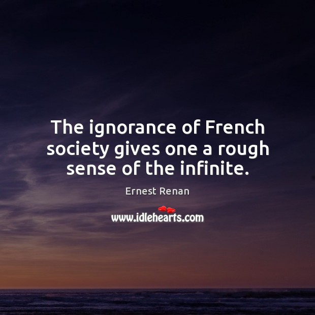 The ignorance of French society gives one a rough sense of the infinite. Ernest Renan Picture Quote