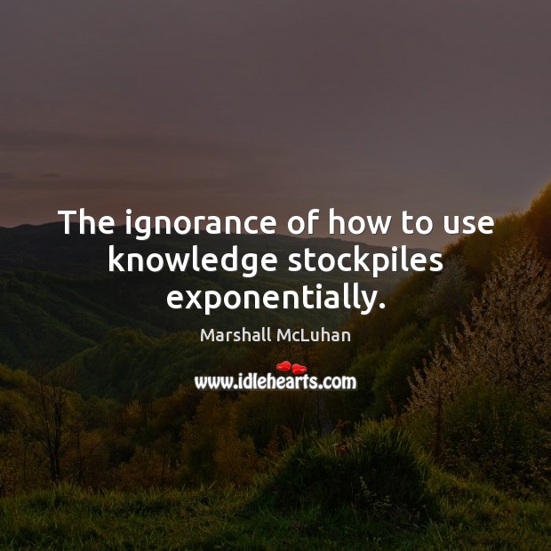 The ignorance of how to use knowledge stockpiles exponentially. Marshall McLuhan Picture Quote
