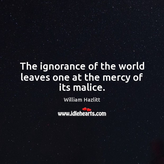 The ignorance of the world leaves one at the mercy of its malice. William Hazlitt Picture Quote