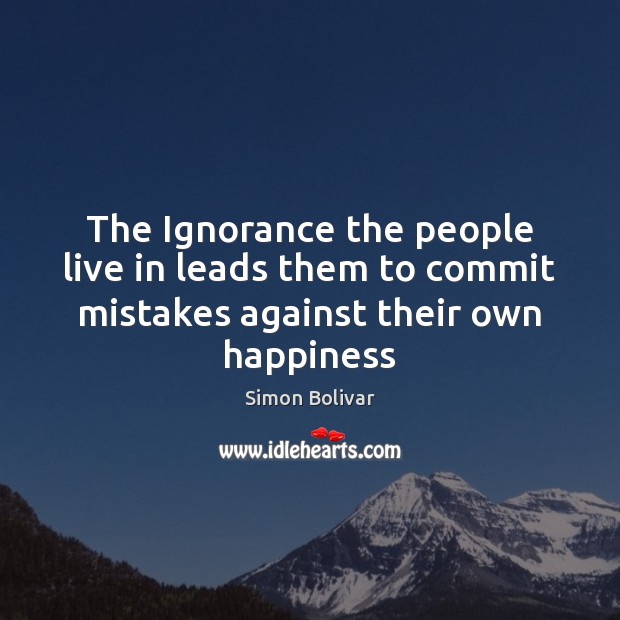 The Ignorance the people live in leads them to commit mistakes against their own happiness Simon Bolivar Picture Quote
