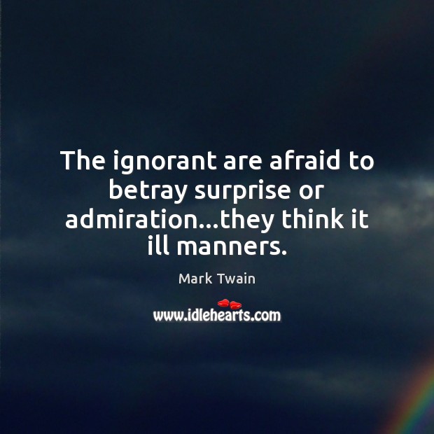 The ignorant are afraid to betray surprise or admiration…they think it ill manners. Image