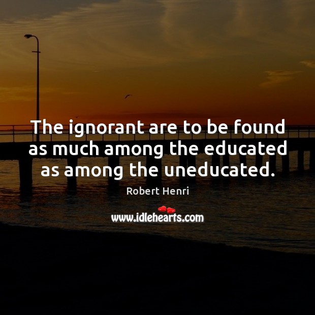 The ignorant are to be found as much among the educated as among the uneducated. Robert Henri Picture Quote
