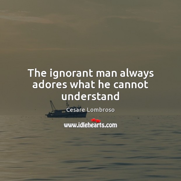 The ignorant man always adores what he cannot understand Cesare Lombroso Picture Quote