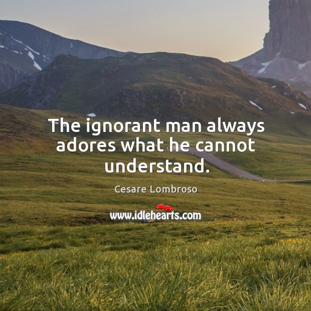 The ignorant man always adores what he cannot understand. Cesare Lombroso Picture Quote
