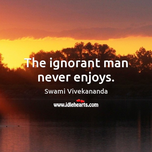 The ignorant man never enjoys. Swami Vivekananda Picture Quote