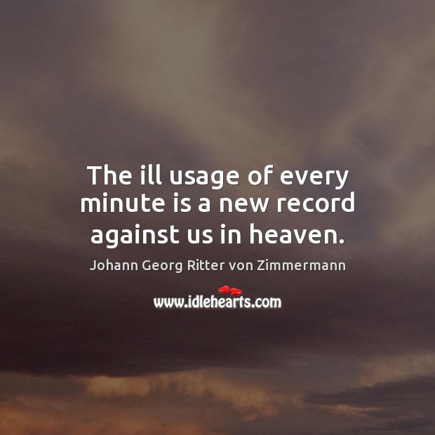 The ill usage of every minute is a new record against us in heaven. Johann Georg Ritter von Zimmermann Picture Quote