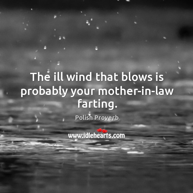 The ill wind that blows is probably your mother-in-law farting. Polish Proverbs Image