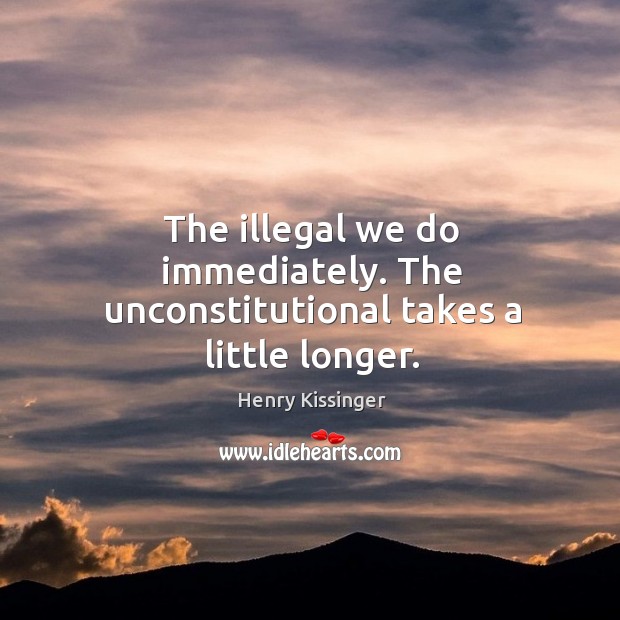 The illegal we do immediately. The unconstitutional takes a little longer. Henry Kissinger Picture Quote