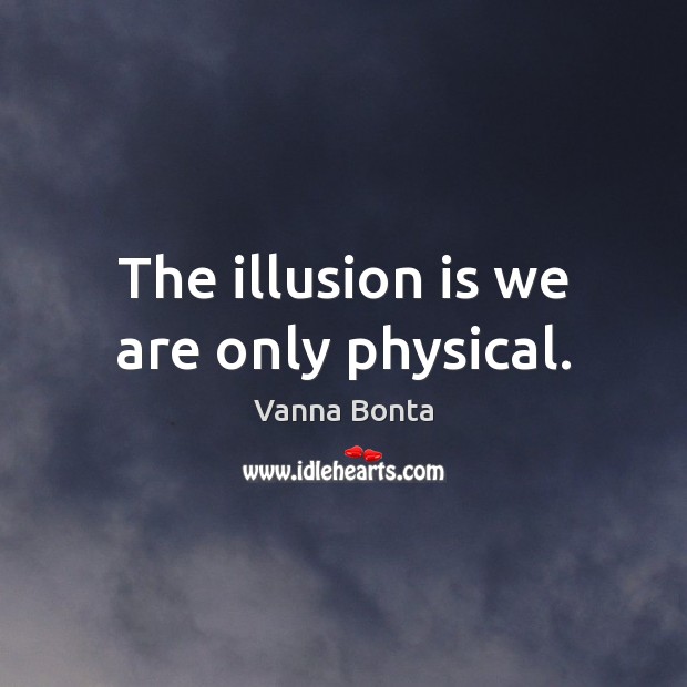 The illusion is we are only physical. Vanna Bonta Picture Quote