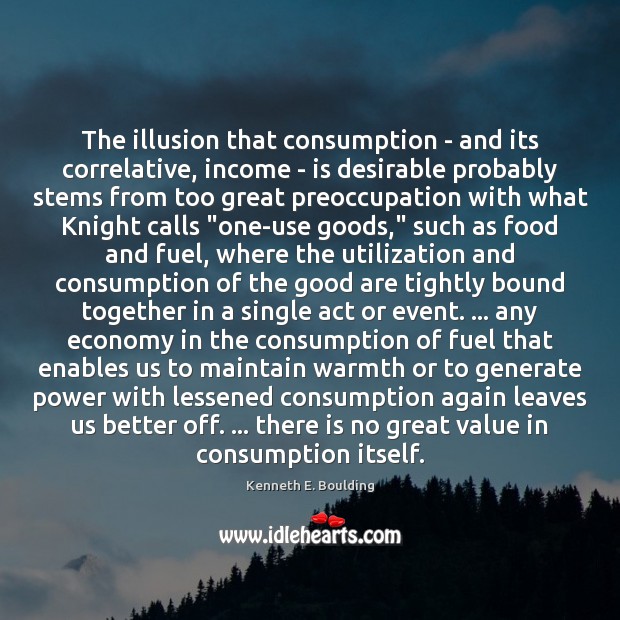The illusion that consumption – and its correlative, income – is desirable Kenneth E. Boulding Picture Quote