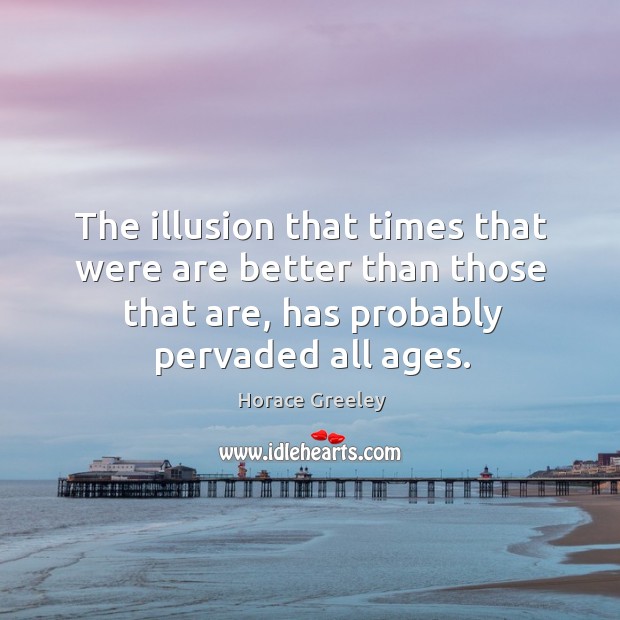 The illusion that times that were are better than those that are, has probably pervaded all ages. Image