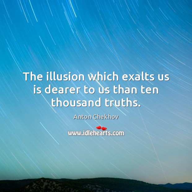 The illusion which exalts us is dearer to us than ten thousand truths. Anton Chekhov Picture Quote
