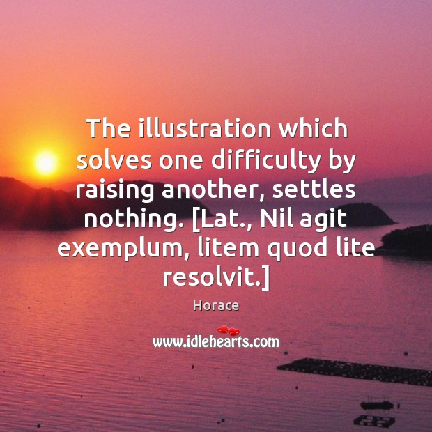 The illustration which solves one difficulty by raising another, settles nothing. [Lat., Horace Picture Quote