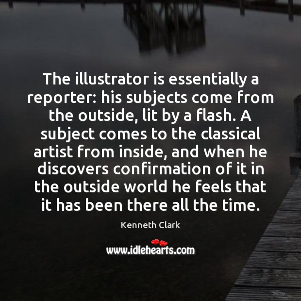 The illustrator is essentially a reporter: his subjects come from the outside, Kenneth Clark Picture Quote