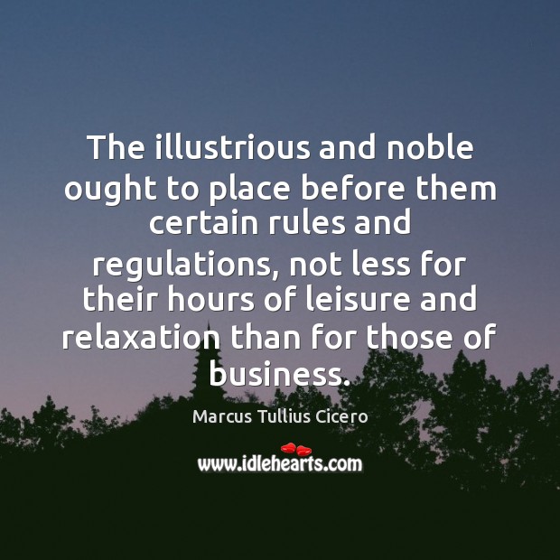 The illustrious and noble ought to place before them certain rules and Marcus Tullius Cicero Picture Quote