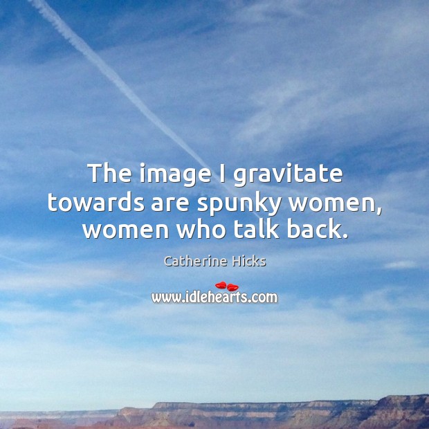 The image I gravitate towards are spunky women, women who talk back. Catherine Hicks Picture Quote