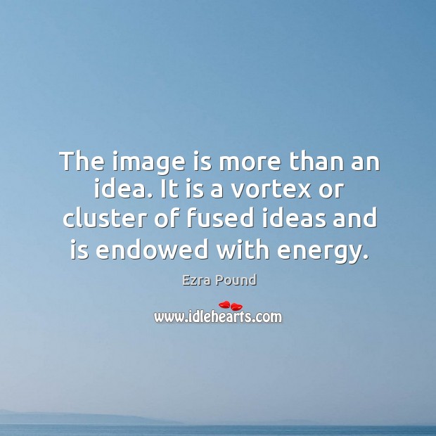 The image is more than an idea. It is a vortex or cluster of fused ideas and is endowed with energy. Ezra Pound Picture Quote