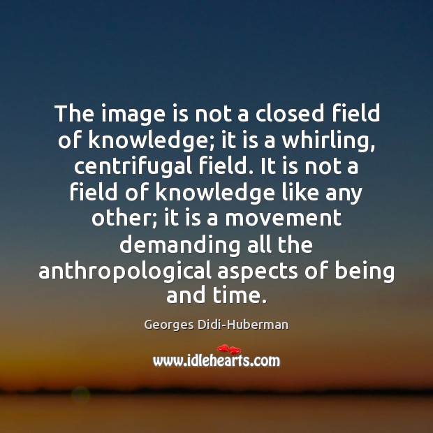 The image is not a closed field of knowledge; it is a Georges Didi-Huberman Picture Quote