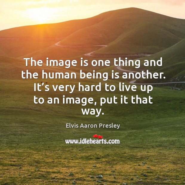 The image is one thing and the human being is another. It’s very hard to live up to an image, put it that way. Elvis Aaron Presley Picture Quote