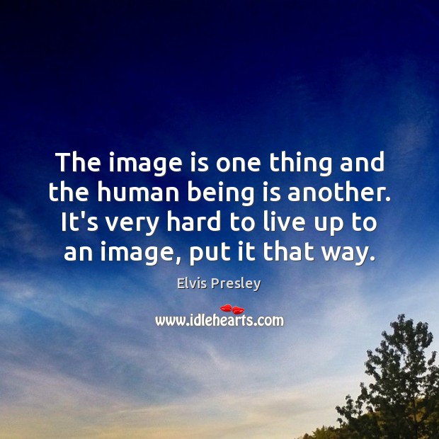 The image is one thing and the human being is another. It’s Image