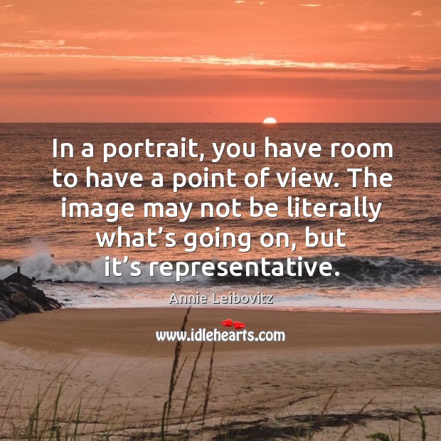 The image may not be literally what’s going on, but it’s representative. Annie Leibovitz Picture Quote