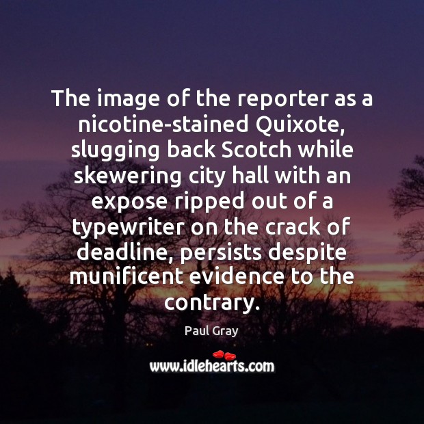 The image of the reporter as a nicotine-stained Quixote, slugging back Scotch Paul Gray Picture Quote