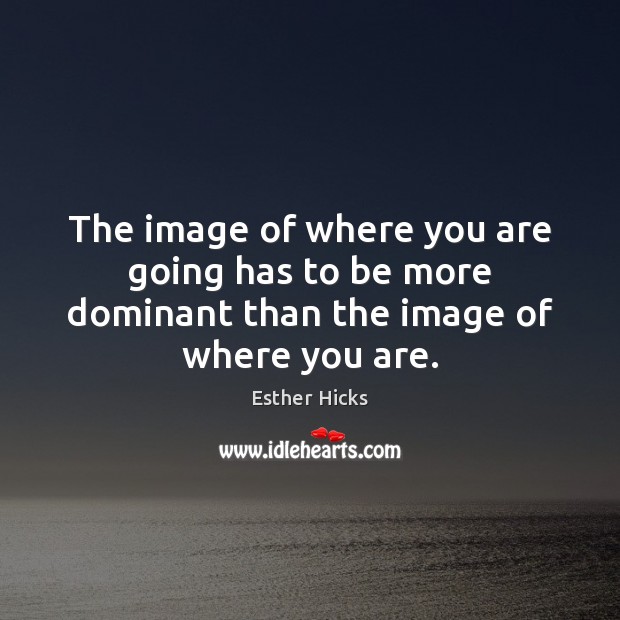 The image of where you are going has to be more dominant than the image of where you are. Esther Hicks Picture Quote