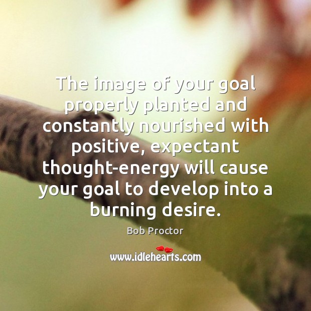The image of your goal properly planted and constantly nourished with positive, Bob Proctor Picture Quote