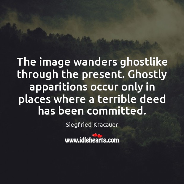 The image wanders ghostlike through the present. Ghostly apparitions occur only in Siegfried Kracauer Picture Quote