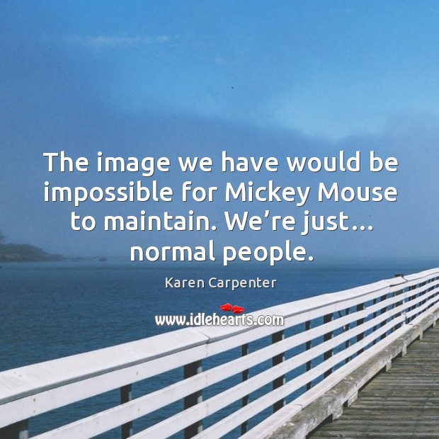The image we have would be impossible for mickey mouse to maintain. We’re just… normal people. Karen Carpenter Picture Quote