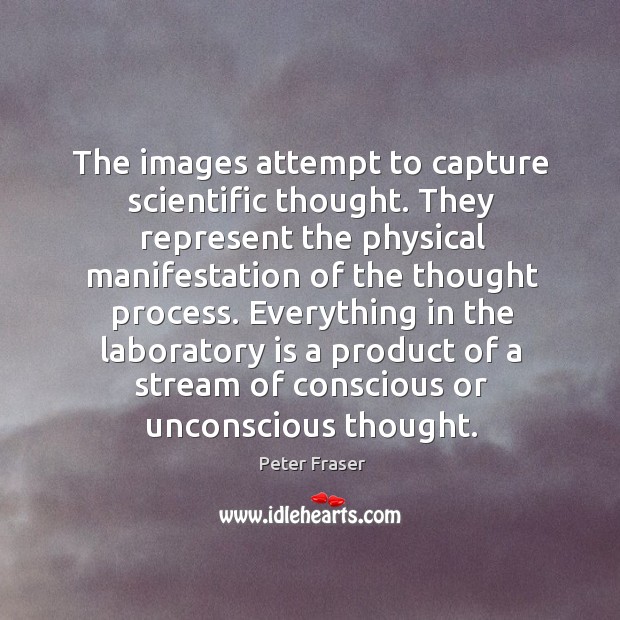 The images attempt to capture scientific thought. They represent the physical manifestation of the thought process. Peter Fraser Picture Quote