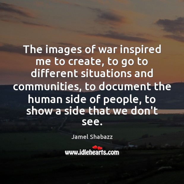 The images of war inspired me to create, to go to different Jamel Shabazz Picture Quote