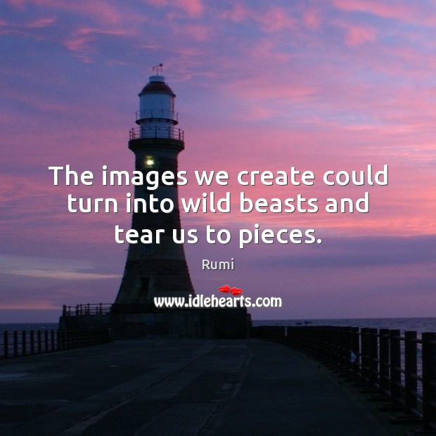 The images we create could turn into wild beasts and tear us to pieces. Rumi Picture Quote