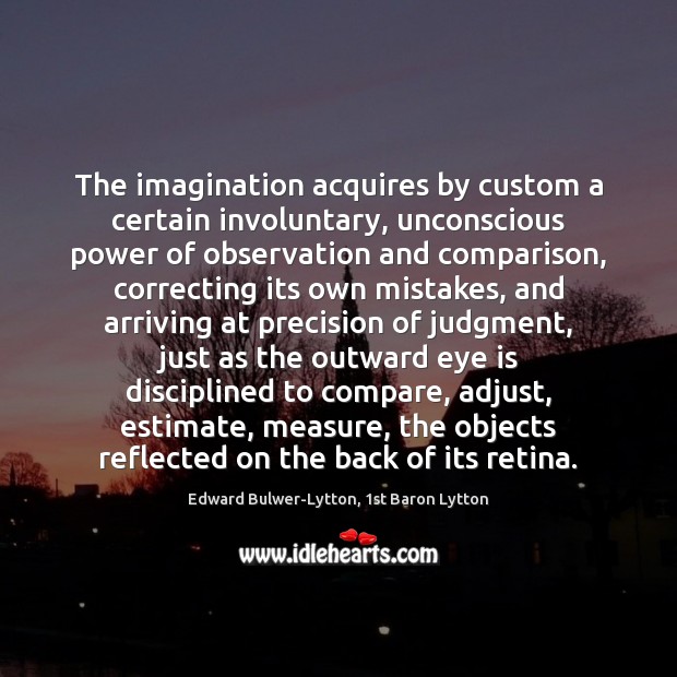 The imagination acquires by custom a certain involuntary, unconscious power of observation Edward Bulwer-Lytton, 1st Baron Lytton Picture Quote