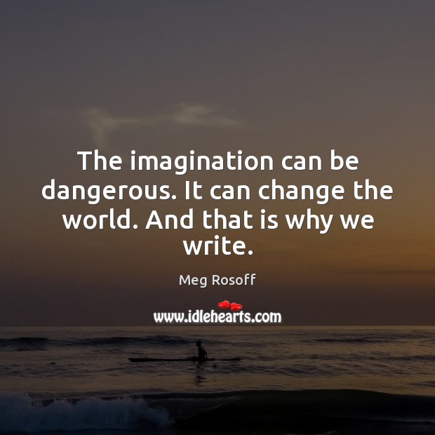 The imagination can be dangerous. It can change the world. And that is why we write. Meg Rosoff Picture Quote
