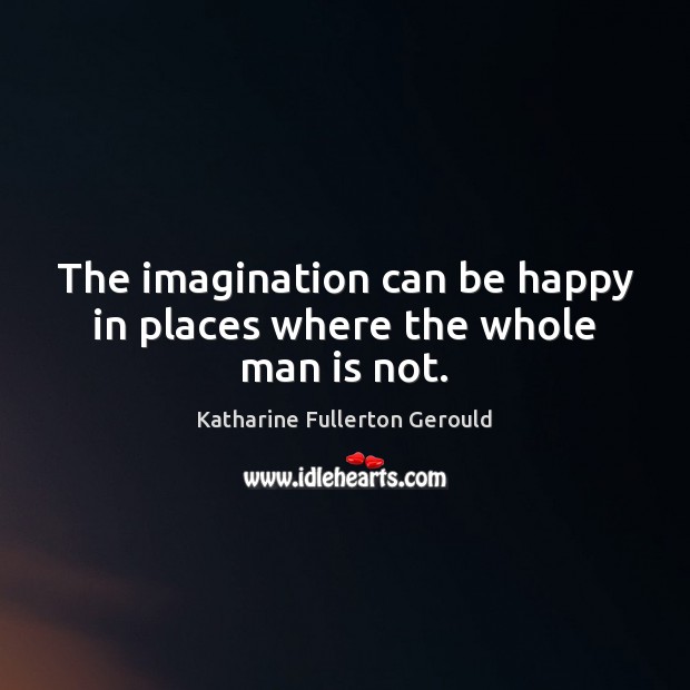 The imagination can be happy in places where the whole man is not. Katharine Fullerton Gerould Picture Quote